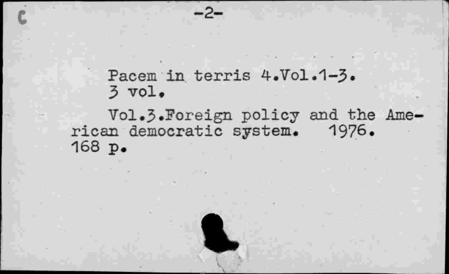 ﻿-2-
Pacem in terris 4.Vol.1-3•
3 vol»
Vol.3.Foreign policy and the American democratic system. 1976• 168 p.